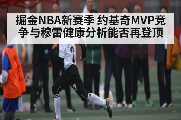 掘金NBA新赛季 约基奇MVP竞争与穆雷健康分析能否再登顶