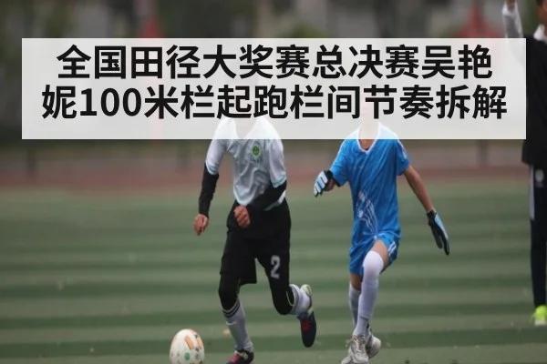 全国田径大奖赛总决赛吴艳妮100米栏起跑栏间节奏拆解